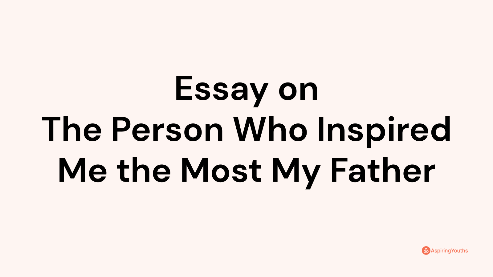 the person who inspired me the most my father essay