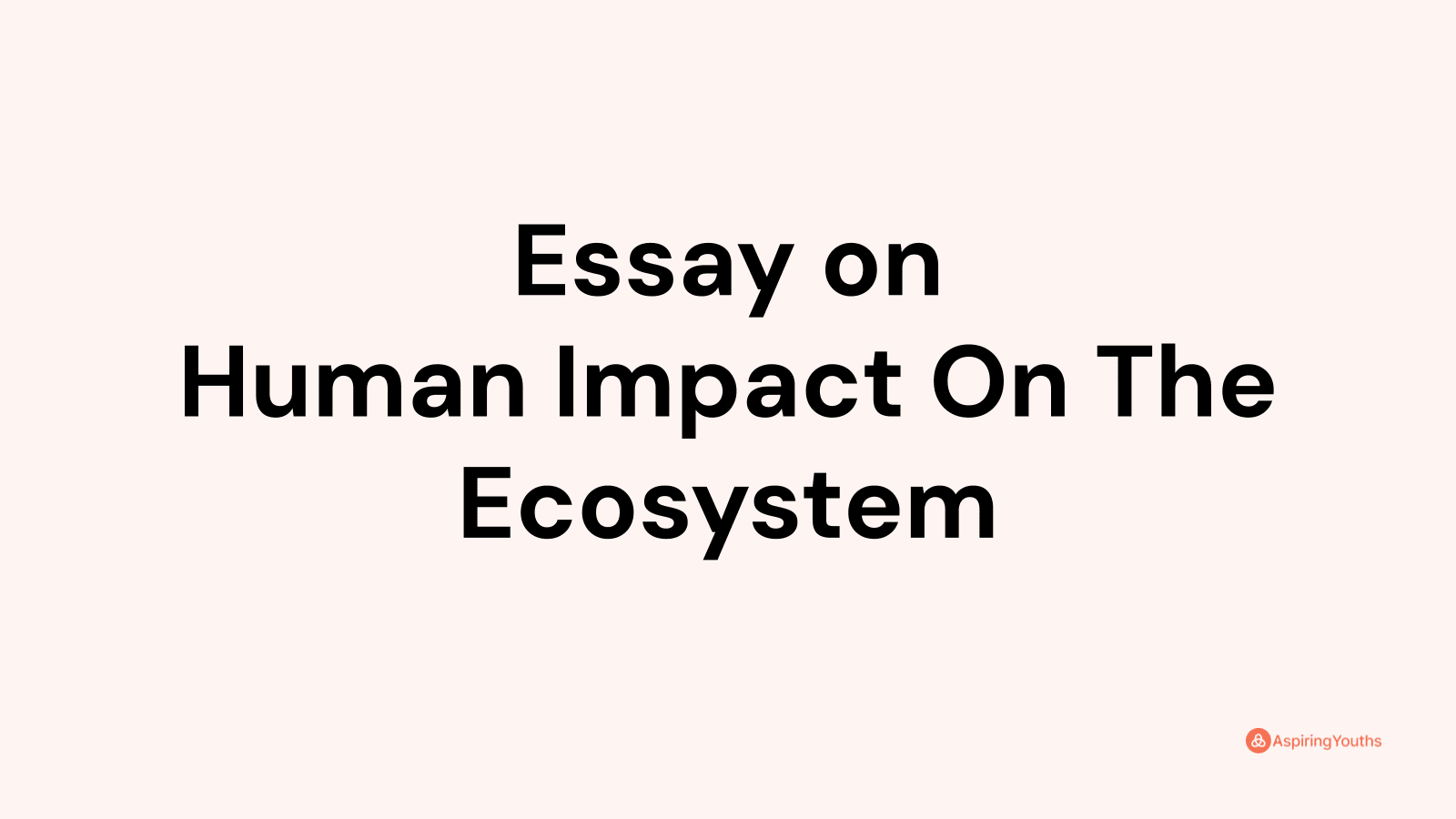 write an essay on human impact on ecosystem