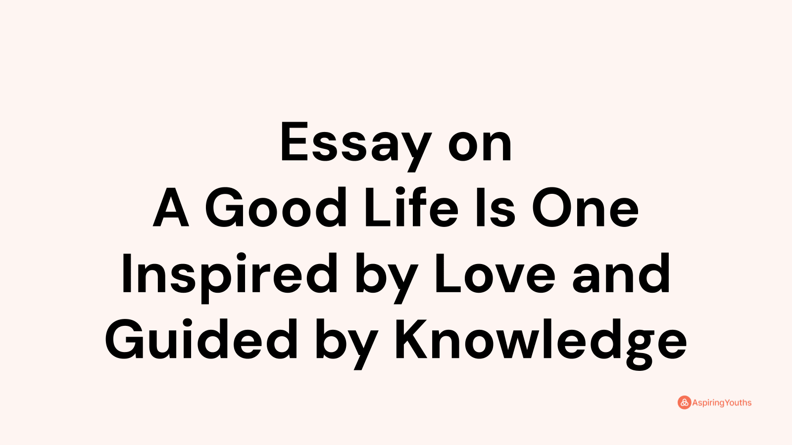 essay-on-a-good-life-is-one-inspired-by-love-and-guided-by-knowledge